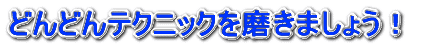 どんどんテクニックを磨きましょう!