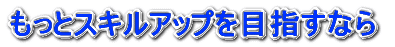 もっとスキルアップを目指すなら